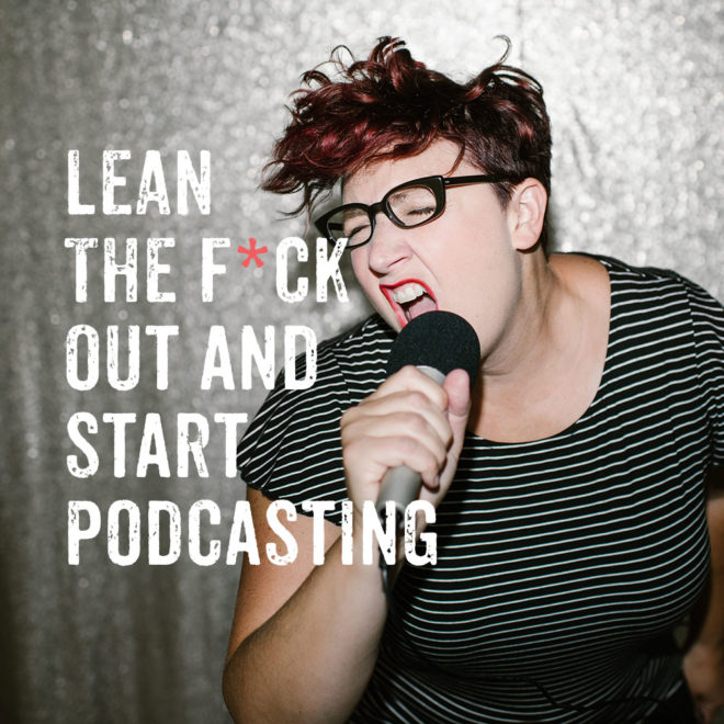 Lean the F*ck Out and Start Podcasting